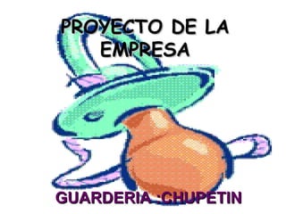 PROYECTO DE LA
   EMPRESA




GUARDERIA :CHUPETIN
 