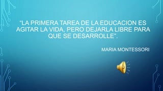 “LA PRIMERA TAREA DE LA EDUCACION ES
AGITAR LA VIDA, PERO DEJARLA LIBRE PARA
QUE SE DESARROLLE”.
MARIA MONTESSORI
 