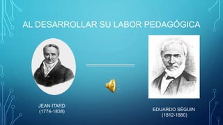 AL DESARROLLAR SU LABOR PEDAGÓGICA
JEAN ITARD
(1774-1838) EDUARDO SÉGUIN
(1812-1880)
 