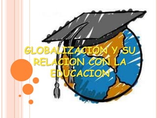 GLOBALIZACION Y SU
RELACION CON LA
EDUCACION
 