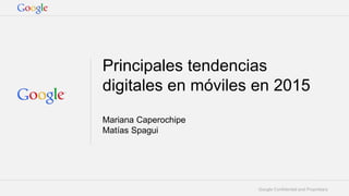 Google Confidential and Proprietary
Principales tendencias
digitales en móviles en 2015
Mariana Caperochipe
Matías Spagui
 