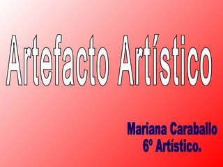 Artefacto Artístico Mariana Caraballo 6º Artístico. 