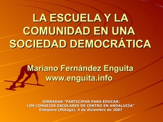 LA ESCUELA Y LA COMUNIDAD EN UNA  SOCIEDAD DEMOCRÁTICA Mariano Fernández Enguita www.enguita.info   JORNADAS &quot;PARTICIPAR PARA EDUCAR: LOS CONSEJOS ESCOLARES DE CENTRO EN ANDALUCÍA” Estepona (Málaga), 4 de diciembre de 2007 