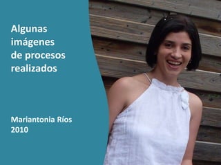 Algunas
imágenes
de procesos
realizados
Mariantonia Ríos
2010
 