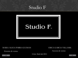 Studio F MARIA ALICIA PARRA GUZMAN  ERICA GARCIA VILLAMIL Asesora de ventas  Gerente de ventas   14 de Abril del 2011 