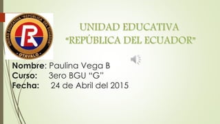Nombre: Paulina Vega B
Curso: 3ero BGU “G”
Fecha: 24 de Abril del 2015
 