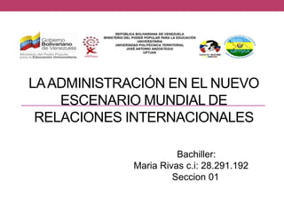 LAADMINISTRACIÓN EN EL NUEVO
ESCENARIO MUNDIAL DE
RELACIONES INTERNACIONALES
Bachiller:
Maria Rivas c.i: 28.291.192
Seccion 01
 