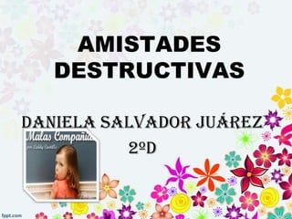 AMISTADES
   DESTRUCTIVAS

Daniela Salvador Juárez
          2ºD
 