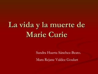 La vida y la muerte de Marie Curie Sandra Huerta Sánchez-Beato. Mara Rejane Valdez Goulart 