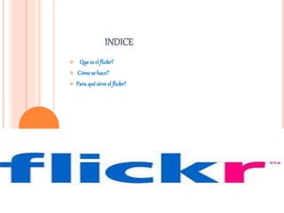 INDICE 
 Que es el flickr? 
 Cómo se hace? 
 Para qué sirve el flickr? 
 