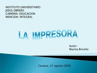 INSTITUTO UNIVERSITARIO
JESUS OBRERO
CARRERA: EDUCACION
MENCION: INTEGRAL




                                          Autor:
                                          Marina Briceño




                     Caracas, 31 agosto 2009
 