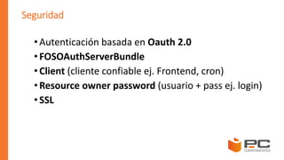 Seguridad
• Autenticación basada en Oauth 2.0
•FOSOAuthServerBundle
• Client (cliente confiable ej. Frontend, cron)
•Resource owner password (usuario + pass ej. login)
• SSL
 