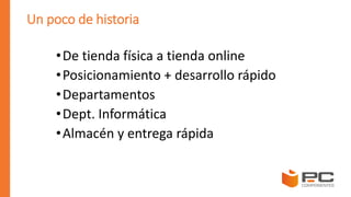 Un poco de historia
•De tienda física a tienda online
•Posicionamiento + desarrollo rápido
•Departamentos
•Dept. Informática
•Almacén y entrega rápida
 
