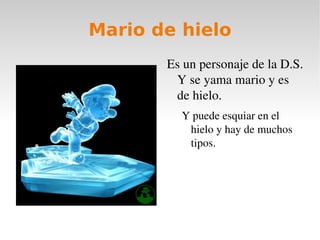 Mario de hielo <ul><li>Es un personaje de la D.S. Y se yama mario y es de hielo. </li><ul><li>Y puede esquiar en el hielo ...