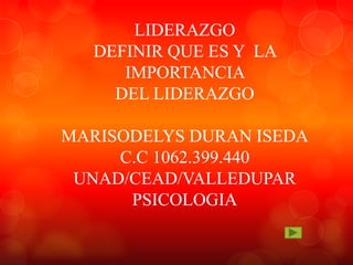 LIDERAZGO
DEFINIR QUE ES Y LA
IMPORTANCIA
DEL LIDERAZGO
MARISODELYS DURAN ISEDA
C.C 1062.399.440
UNAD/CEAD/VALLEDUPAR
PSICOLOGIA

 