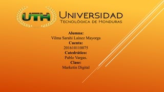 Alumna:
Vilma Sarahi Laínez Mayorga
Cuenta:
201610110075
Catedrático:
Pablo Vargas.
Clase:
Marketin Digital
 