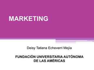 MARKETING
Deisy Tatiana Echeverri Mejía
FUNDACIÓN UNIVERSITARIA AUTÓNOMA
DE LAS AMÉRICAS
 