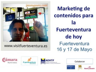 Marke&ng de 
contenidos para 
       la 
 Fuerteventura 
    de hoy 
  Fuerteventura
 16 y 17 de Mayo

        Colaboran 
 