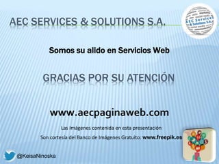 AEC SERVICES & SOLUTIONS S.A.
@KeisaNinoska
GRACIAS POR SU ATENCIÓN
Somos su alido en Servicios Web
www.aecpaginaweb.com
Las Imágenes contenida en esta presentación
Son cortesía del Banco de Imágenes Gratuito: www.freepik.es
 