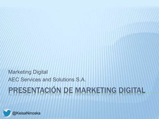 PRESENTACIÓN DE MARKETING DIGITAL
Marketing Digital
AEC Services and Solutions S.A.
@KeisaNinoska
 