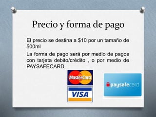 Precio y forma de pago
El precio se destina a $10 por un tamaño de
500ml
La forma de pago será por medio de pagos
con tarjeta debito/crédito , o por medio de
PAYSAFECARD
 