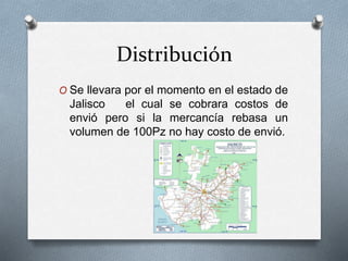 Distribución
O Se llevara por el momento en el estado de
Jalisco el cual se cobrara costos de
envió pero si la mercancía rebasa un
volumen de 100Pz no hay costo de envió.
 
