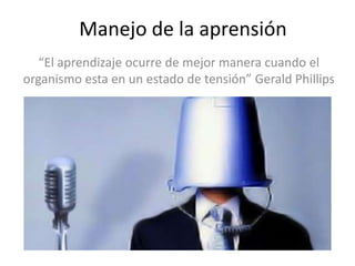 Manejo de la aprensión
   “El aprendizaje ocurre de mejor manera cuando el
organismo esta en un estado de tensión” Gerald Phillips
 