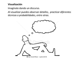 Visualización
Imagínate dando un discurso.
Al visualizar puedes observar detalles, practicar diferentes
técnicas o probabilidades, entre otras.
 
