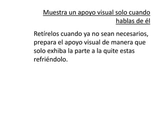 Muestra un apoyo visual solo cuando
                           hablas de él
Retírelos cuando ya no sean necesarios,
prepara el apoyo visual de manera que
solo exhiba la parte a la quite estas
refriéndolo.
 
