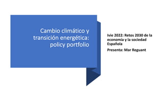 Cambio climático y
transición energética:
policy portfolio
Ivie 2022: Retos 2030 de la
economía y la sociedad
Española
Presenta: Mar Reguant
 