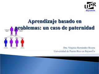 Dra. Virginia Hernández Rivera Universidad de Puerto Rico en Bayamón Aprendizaje basado en problemas: un caso de paternidad 