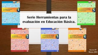 Serie Herramientas para la
evaluación en Educación Básica.
Sector 07
Marzo 2013
 