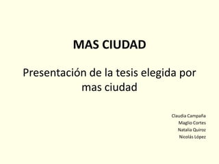 MAS CIUDAD

Presentación de la tesis elegida por
           mas ciudad

                              Claudia Campaña
                                 Maglio Cortes
                                 Natalia Quiroz
                                  Nicolás López
 