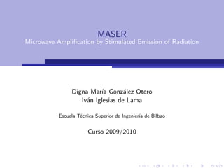MASER
Microwave Ampliﬁcation by Stimulated Emission of Radiation




                Digna María González Otero
                   Iván Iglesias de Lama

           Escuela Técnica Superior de Ingeniería de Bilbao


                        Curso 2009/2010
 