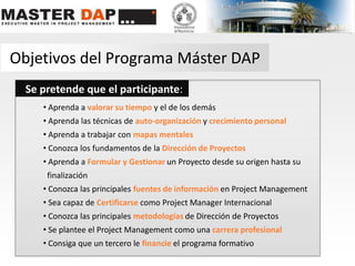 Objetivos del Programa Máster DAPSe pretende que el participante: Aprenda a valorar su tiempo y el de los demás