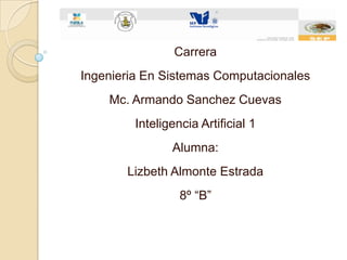 Carrera
Ingenieria En Sistemas Computacionales
    Mc. Armando Sanchez Cuevas
         Inteligencia Artificial 1
                Alumna:
       Lizbeth Almonte Estrada
                  8º “B”
 