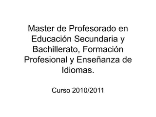 Master de Profesorado en
Educación Secundaria y
Bachillerato, Formación
Profesional y Enseñanza de
Idiomas.
Curso 2010/2011
 