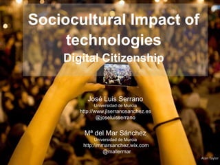 Alan Taylor
José Luis Serrano
Universidad de Murcia
http://www.jlserranosanchez.es
@joseluisserrano
Mª del Mar Sánchez
Universidad de Murcia
http://mmarsanchez.wix.com
@mallermar
Sociocultural Impact of
technologies
Digital Citizenship
 