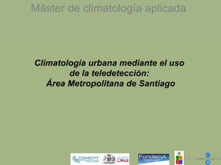 Máster de climatología aplicada



Climatología urbana mediante el uso
        de la teledetección:
   Área Metropolitana de Santiago
 