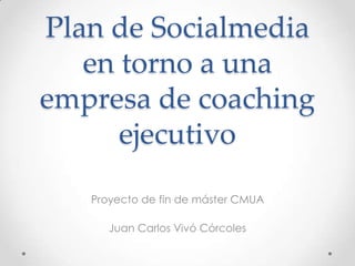 Plan de Socialmedia
en torno a una
empresa de coaching
ejecutivo
Proyecto de fin de máster CMUA
Juan Carlos Vivó Córcoles
 