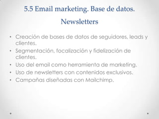 5.5 Email marketing. Base de datos.
Newsletters
• Creación de bases de datos de seguidores, leads y
clientes.
• Segmentaci...