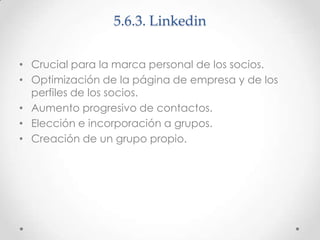 5.6.3. Linkedin
• Crucial para la marca personal de los socios.
• Optimización de la página de empresa y de los
perfiles d...