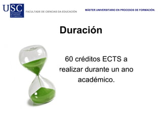 Duración
60 créditos ECTS a
realizar durante un ano
académico.
MÁSTER UNIVERSITARIO EN PROCESOS DE FORMACIÓN.
FACULTADE DE CIENCIAS DA EDUCACIÓN
 