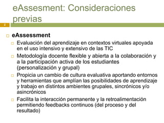 eAssesment: Consideraciones
previas
 eAssessment
 Evaluación del aprendizaje en contextos virtuales apoyada
en el uso in...