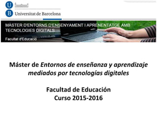 Máster de Entornos de enseñanza y aprendizaje
mediados por tecnologías digitales
Facultad de Educación
Curso 2015-2016
 