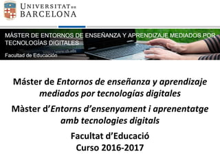 Máster de Entornos de enseñanza y aprendizaje
mediados por tecnologías digitales
Màster d’Entorns d’ensenyament i aprenentatge
amb tecnologies digitals
Facultat d’Educació
Curso 2016-2017
 