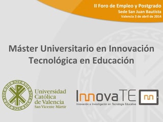 Máster Universitario en Innovación
Tecnológica en Educación
II Foro de Empleo y Postgrado
Sede San Juan Bautista
Valencia 3 de abril de 2014
 