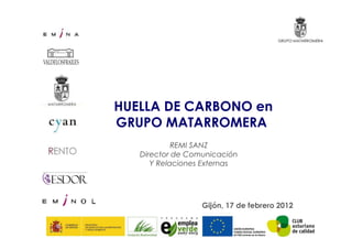 HUELLA DE CARBONO en
GRUPO MATARROMERA
            REMI SANZ
   Director de Comunicación
      Y Relaciones Externas




                  Gijón, 17 de febrero 2012
 