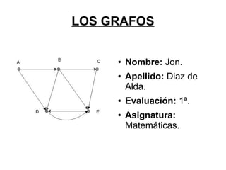 LOS GRAFOS


     ●   Nombre: Jon.
     ●   Apellido: Diaz de
         Alda.
     ●   Evaluación: 1ª.
     ●   Asignatura:
         Matemáticas.
 