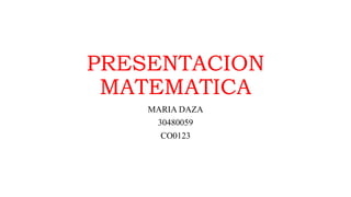 PRESENTACION
MATEMATICA
MARIA DAZA
30480059
CO0123
 